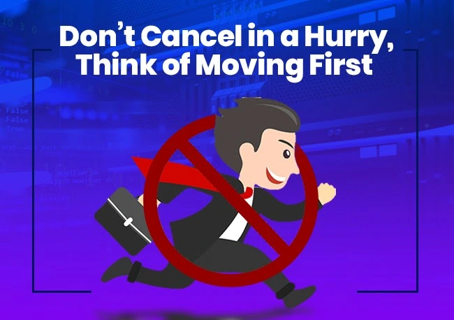 DON’T CANCEL IN A HURRY, THINK OF MOVING FIRST
